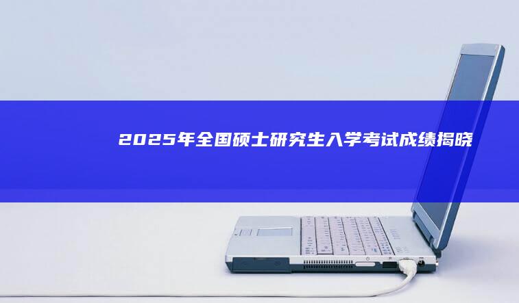 2025年全国硕士研究生入学考试成绩揭晓